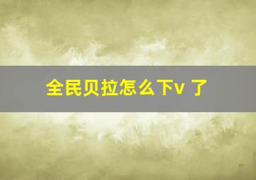 全民贝拉怎么下v 了